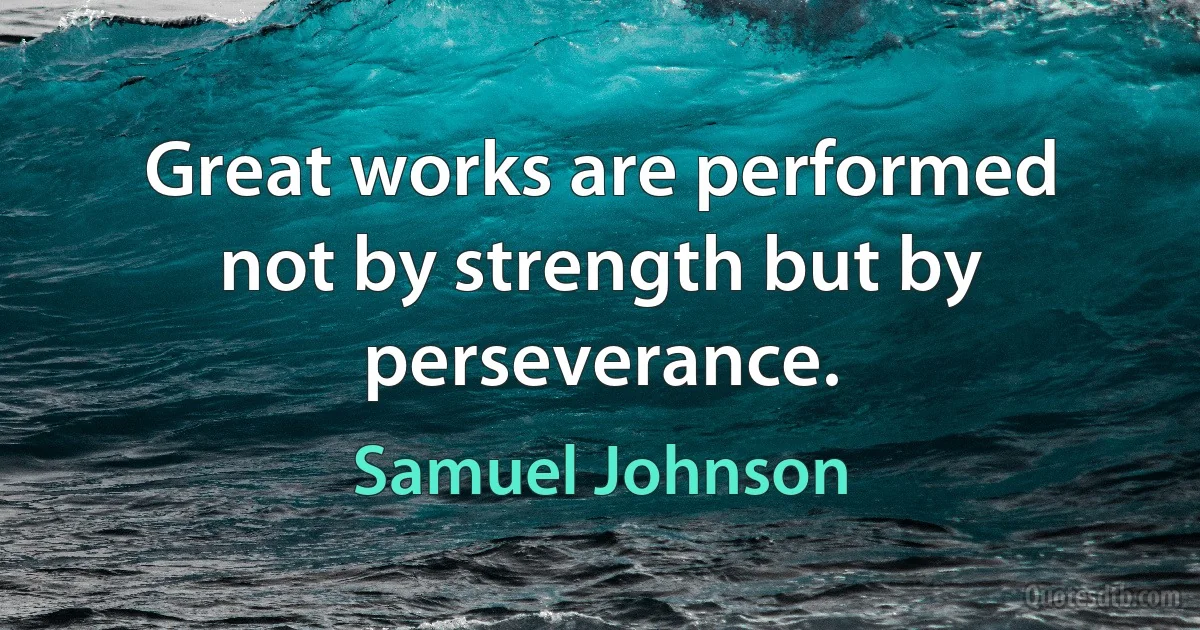 Great works are performed not by strength but by perseverance. (Samuel Johnson)