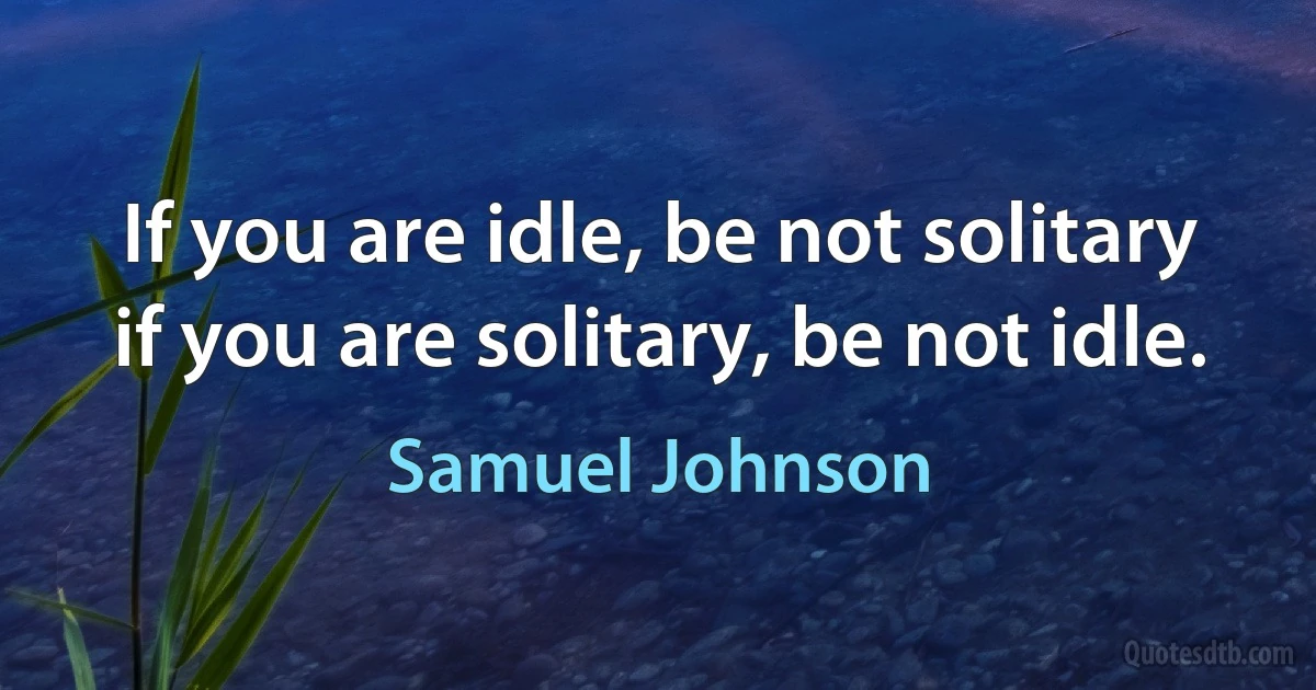 If you are idle, be not solitary if you are solitary, be not idle. (Samuel Johnson)