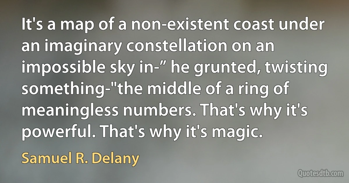 It's a map of a non-existent coast under an imaginary constellation on an impossible sky in-” he grunted, twisting something-"the middle of a ring of meaningless numbers. That's why it's powerful. That's why it's magic. (Samuel R. Delany)