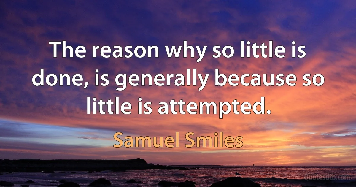 The reason why so little is done, is generally because so little is attempted. (Samuel Smiles)