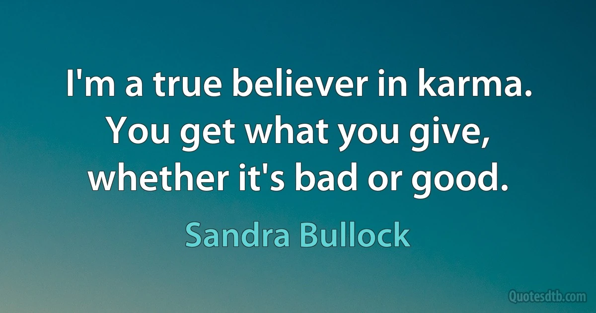 I'm a true believer in karma. You get what you give, whether it's bad or good. (Sandra Bullock)