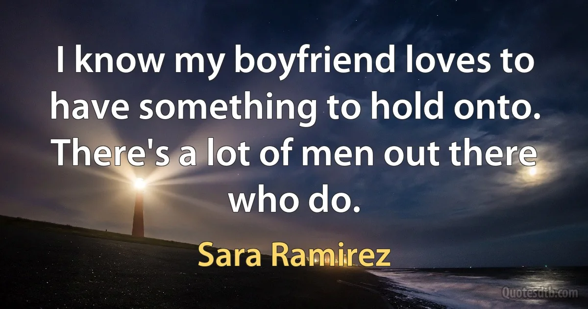 I know my boyfriend loves to have something to hold onto. There's a lot of men out there who do. (Sara Ramirez)