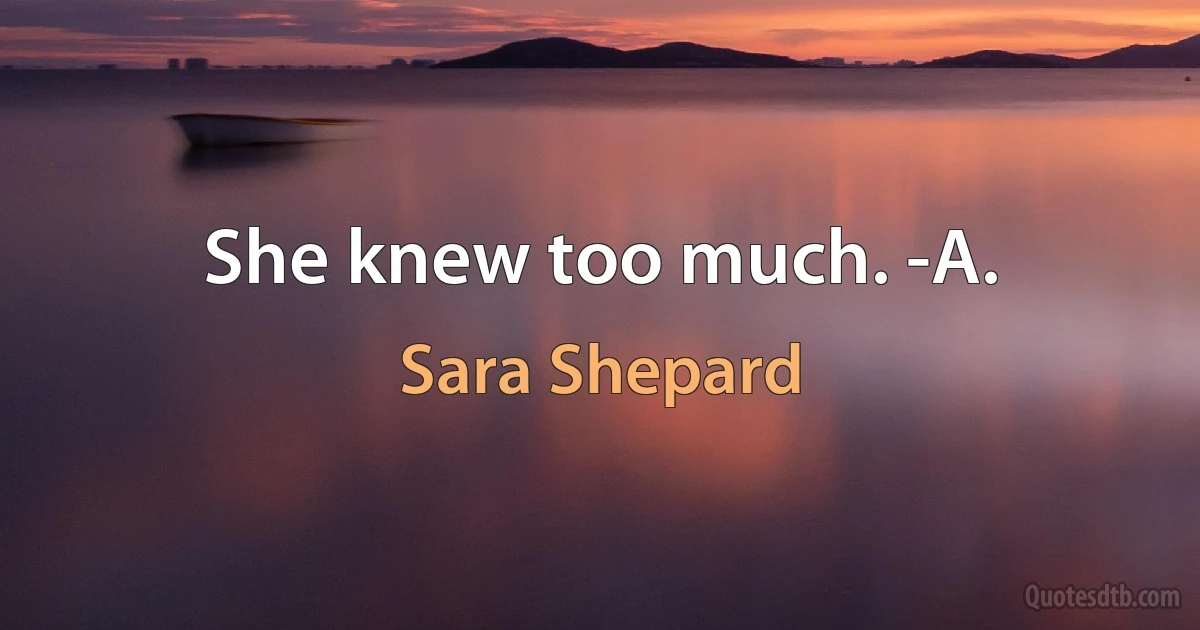 She knew too much. -A. (Sara Shepard)