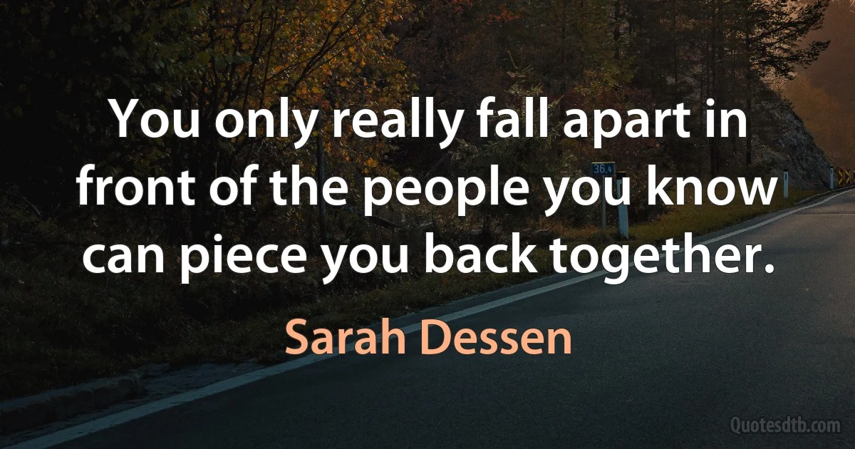 You only really fall apart in front of the people you know can piece you back together. (Sarah Dessen)