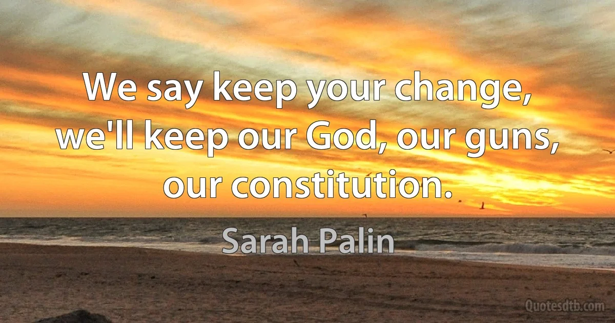 We say keep your change, we'll keep our God, our guns, our constitution. (Sarah Palin)