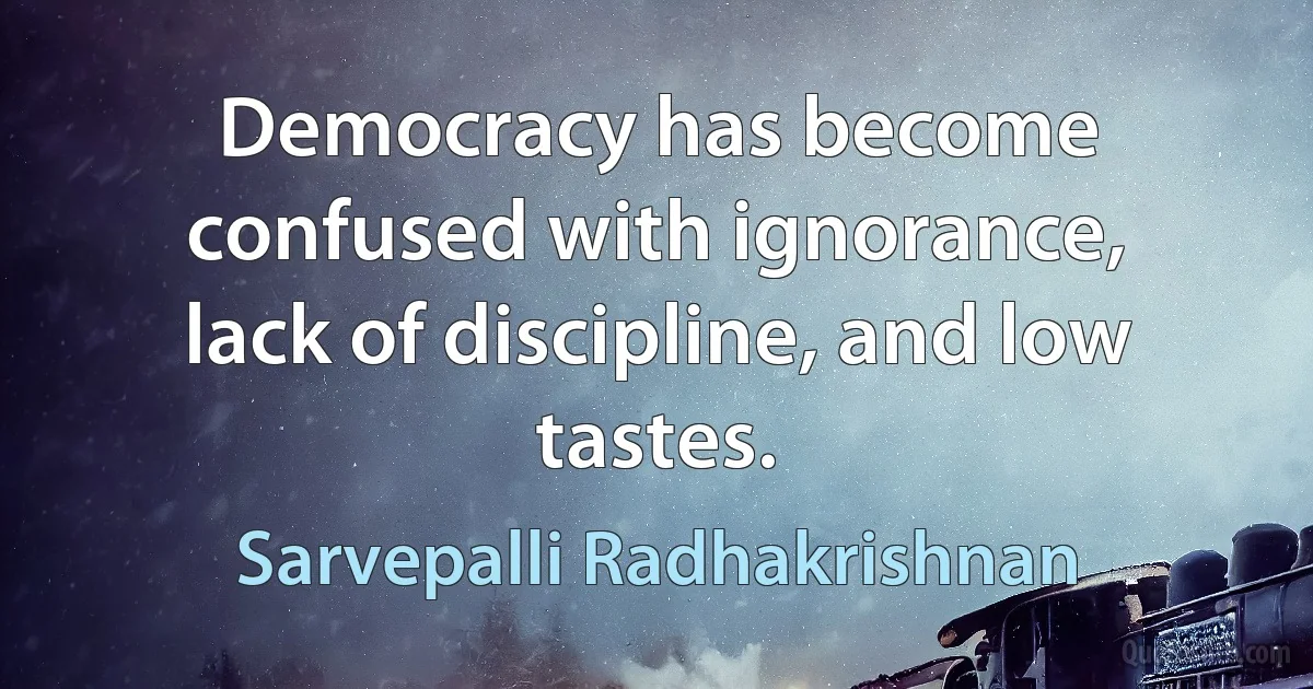 Democracy has become confused with ignorance, lack of discipline, and low tastes. (Sarvepalli Radhakrishnan)