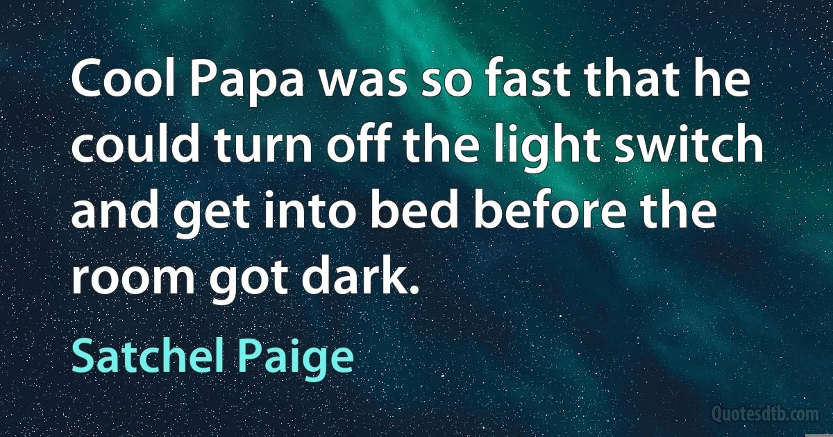 Cool Papa was so fast that he could turn off the light switch and get into bed before the room got dark. (Satchel Paige)