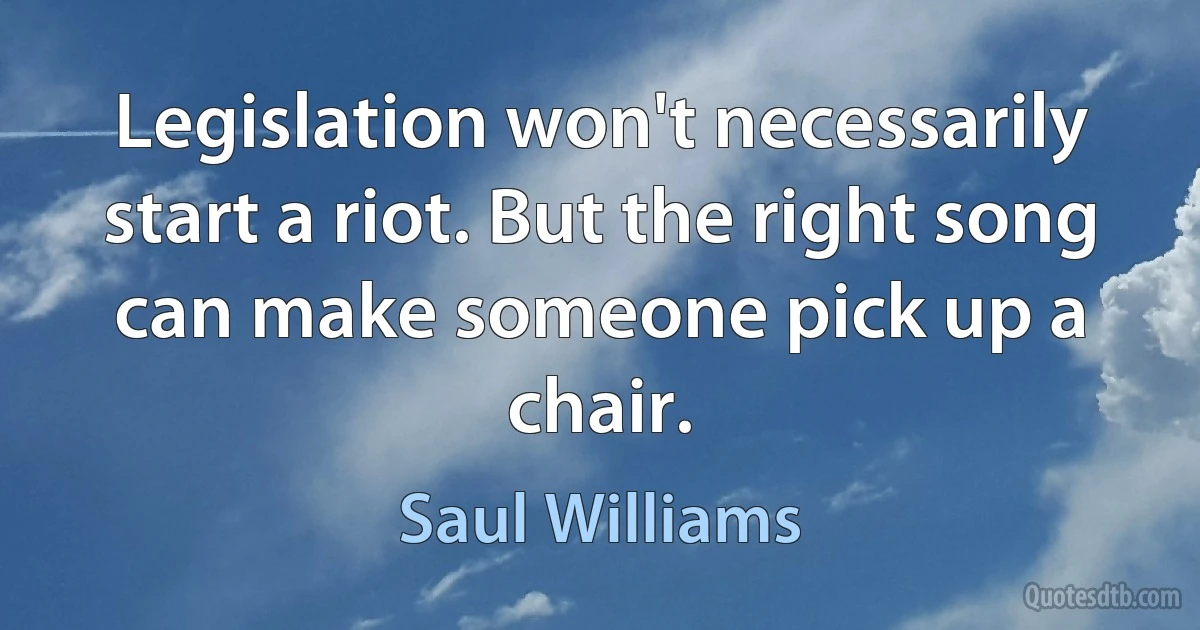 Legislation won't necessarily start a riot. But the right song can make someone pick up a chair. (Saul Williams)