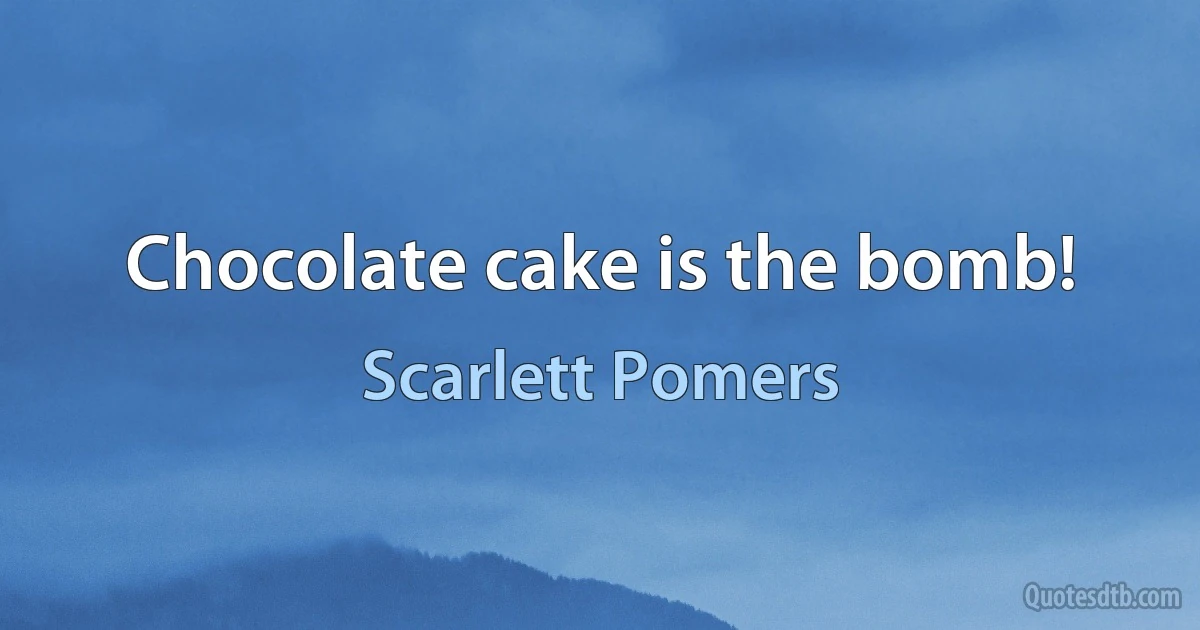 Chocolate cake is the bomb! (Scarlett Pomers)