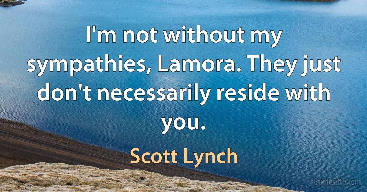 I'm not without my sympathies, Lamora. They just don't necessarily reside with you. (Scott Lynch)