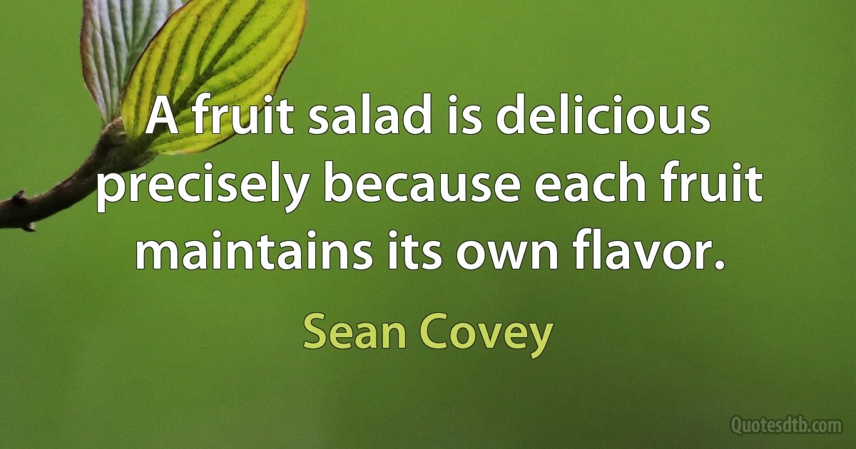 A fruit salad is delicious precisely because each fruit maintains its own flavor. (Sean Covey)