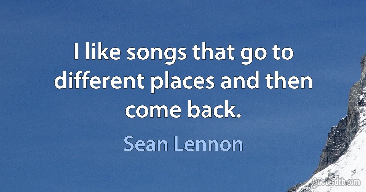 I like songs that go to different places and then come back. (Sean Lennon)