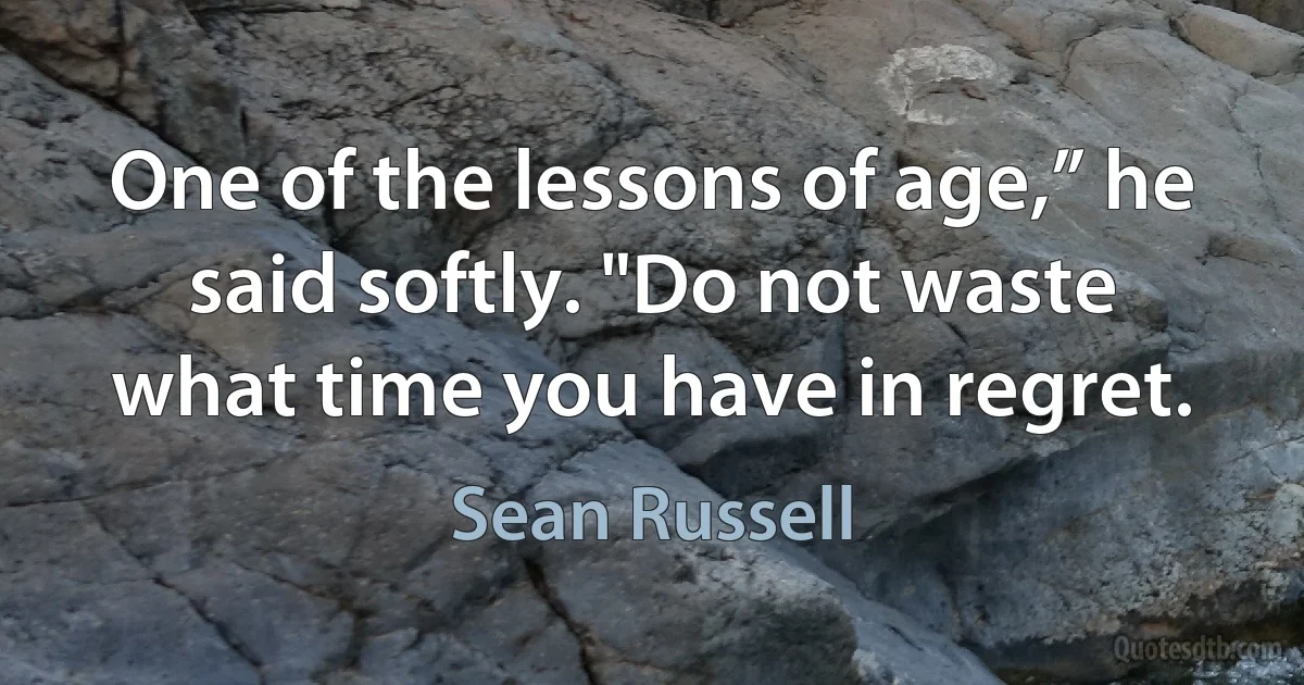 One of the lessons of age,” he said softly. "Do not waste what time you have in regret. (Sean Russell)