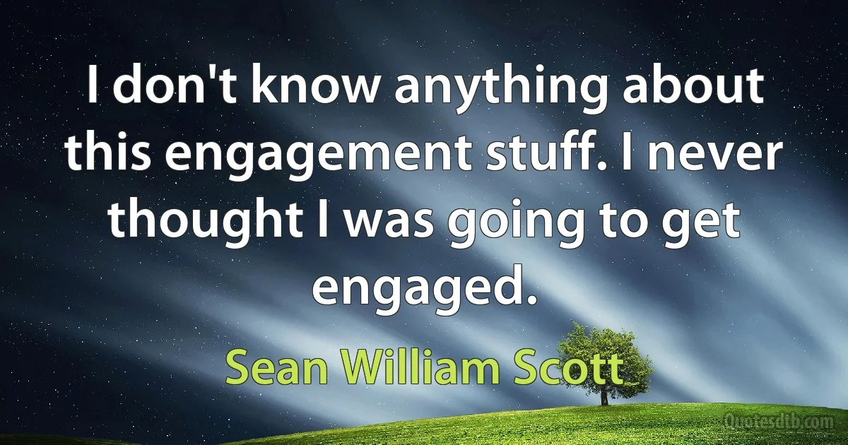 I don't know anything about this engagement stuff. I never thought I was going to get engaged. (Sean William Scott)