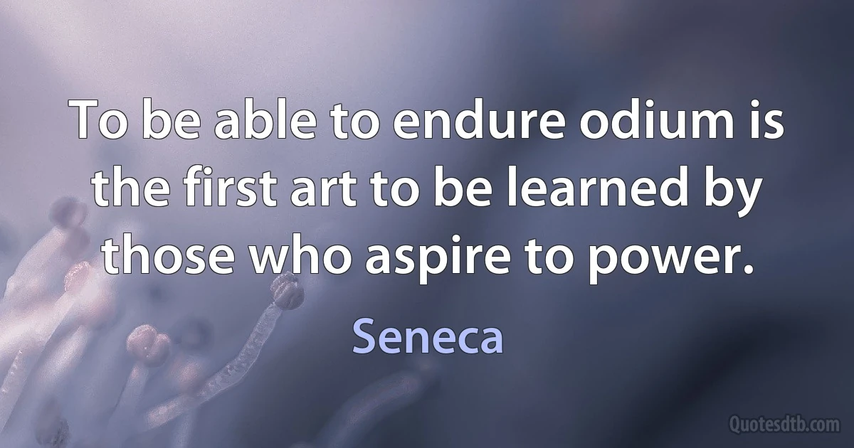 To be able to endure odium is the first art to be learned by those who aspire to power. (Seneca)