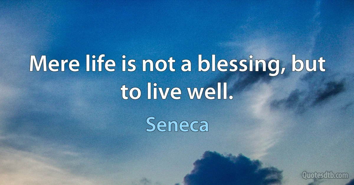 Mere life is not a blessing, but to live well. (Seneca)