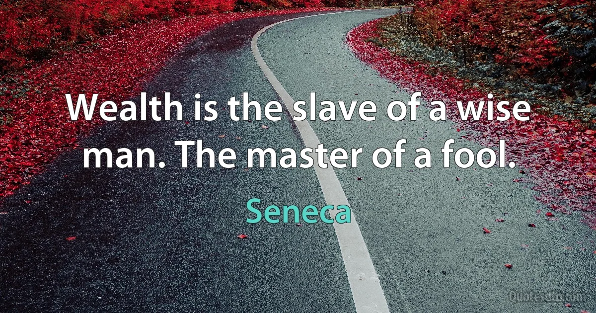 Wealth is the slave of a wise man. The master of a fool. (Seneca)