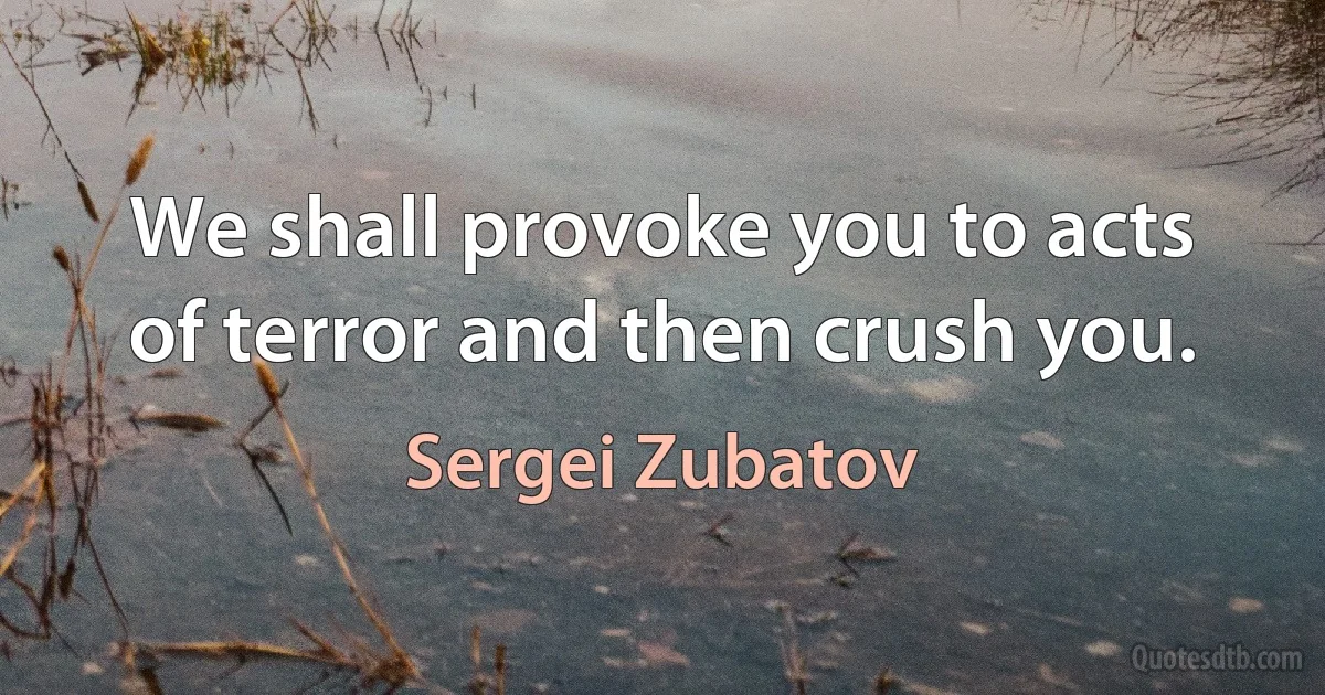 We shall provoke you to acts of terror and then crush you. (Sergei Zubatov)