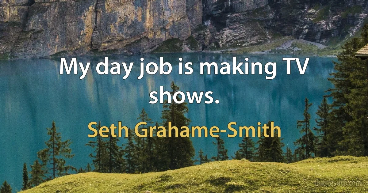 My day job is making TV shows. (Seth Grahame-Smith)