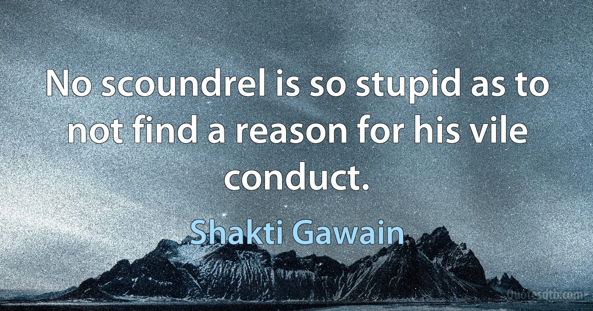 No scoundrel is so stupid as to not find a reason for his vile conduct. (Shakti Gawain)