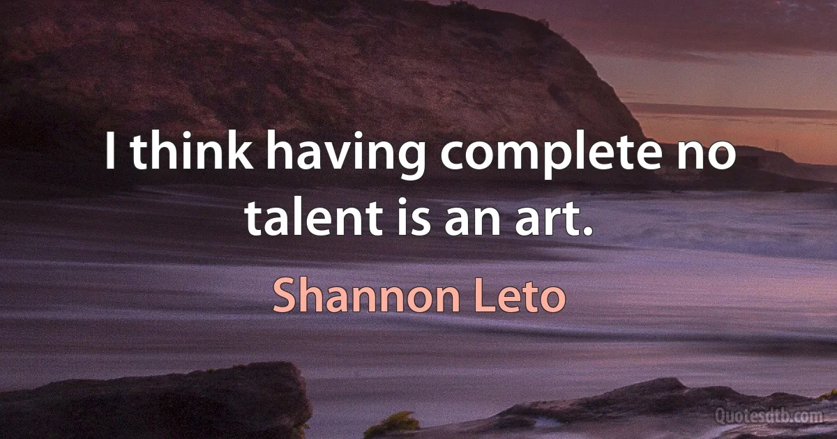 I think having complete no talent is an art. (Shannon Leto)