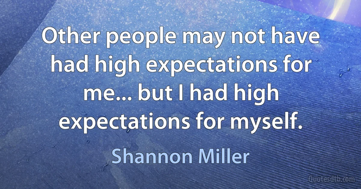 Other people may not have had high expectations for me... but I had high expectations for myself. (Shannon Miller)