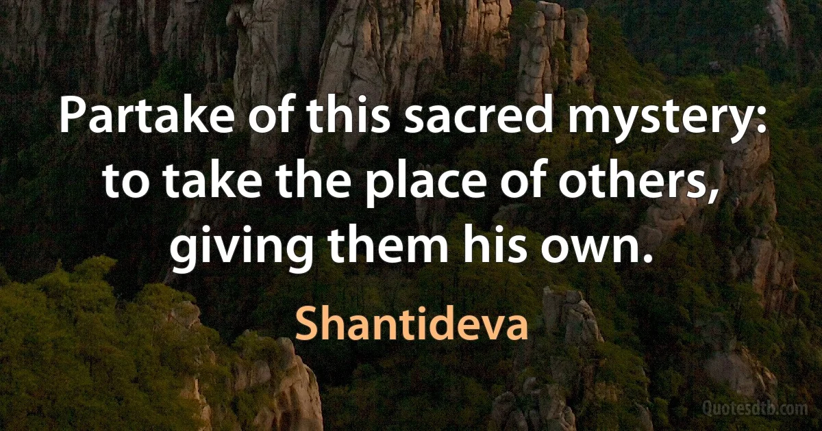 Partake of this sacred mystery: to take the place of others, giving them his own. (Shantideva)