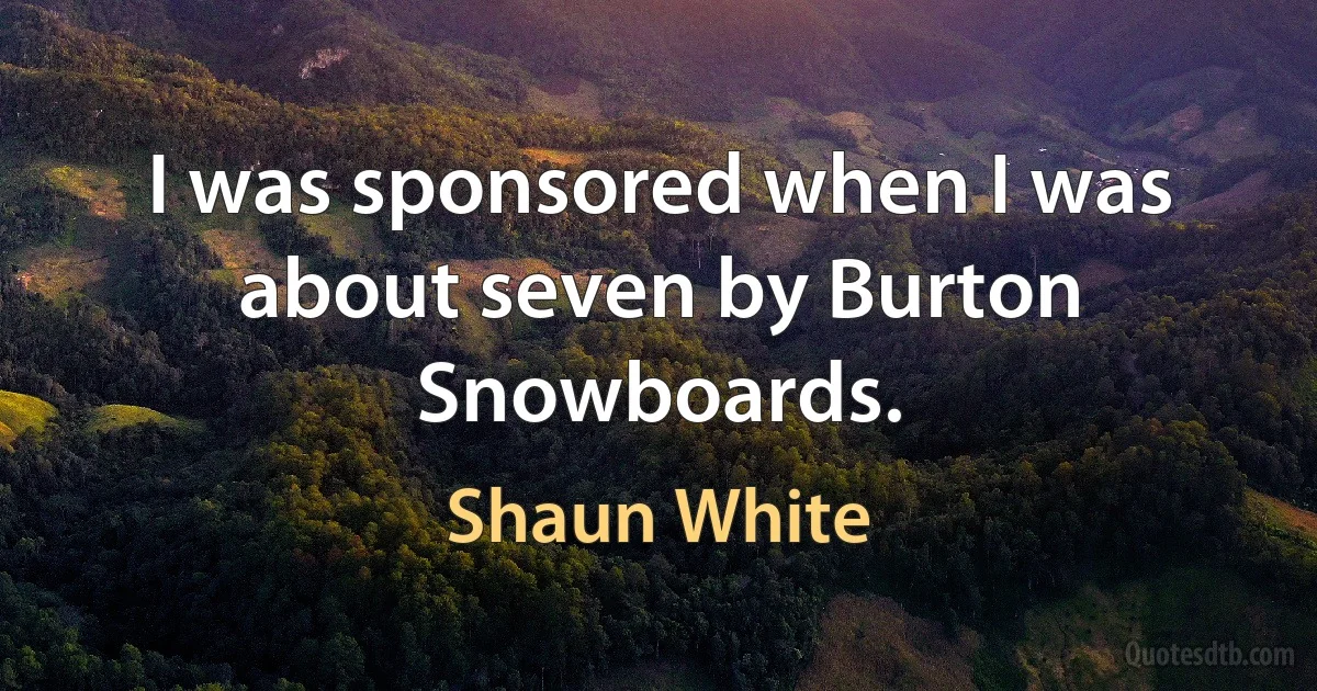 I was sponsored when I was about seven by Burton Snowboards. (Shaun White)