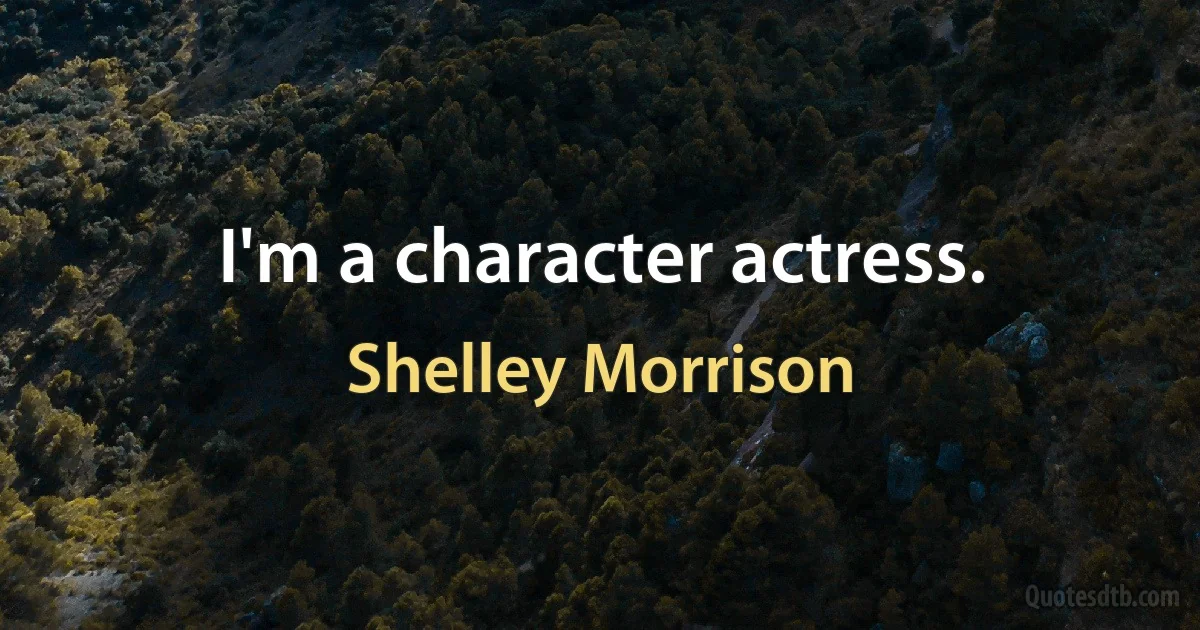 I'm a character actress. (Shelley Morrison)