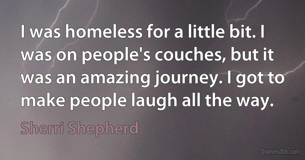 I was homeless for a little bit. I was on people's couches, but it was an amazing journey. I got to make people laugh all the way. (Sherri Shepherd)