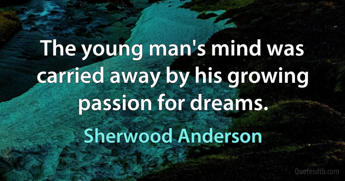 The young man's mind was carried away by his growing passion for dreams. (Sherwood Anderson)