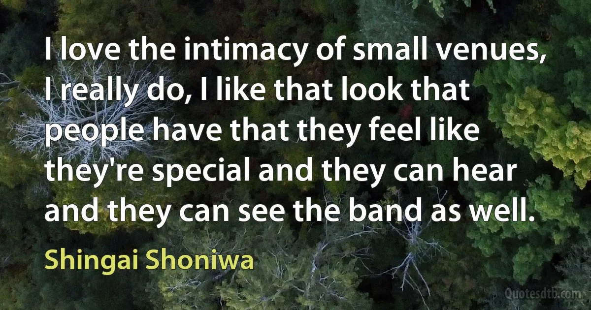 I love the intimacy of small venues, I really do, I like that look that people have that they feel like they're special and they can hear and they can see the band as well. (Shingai Shoniwa)