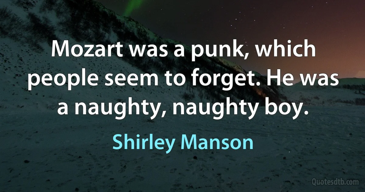 Mozart was a punk, which people seem to forget. He was a naughty, naughty boy. (Shirley Manson)