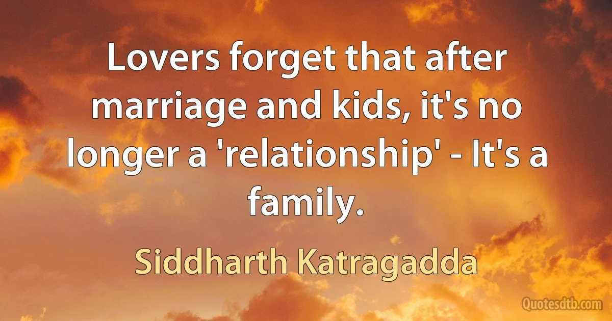 Lovers forget that after marriage and kids, it's no longer a 'relationship' - It's a family. (Siddharth Katragadda)