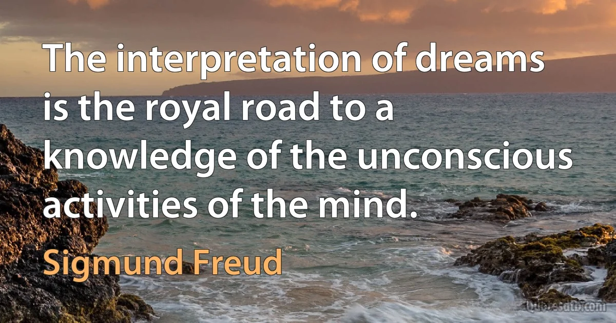 The interpretation of dreams is the royal road to a knowledge of the unconscious activities of the mind. (Sigmund Freud)