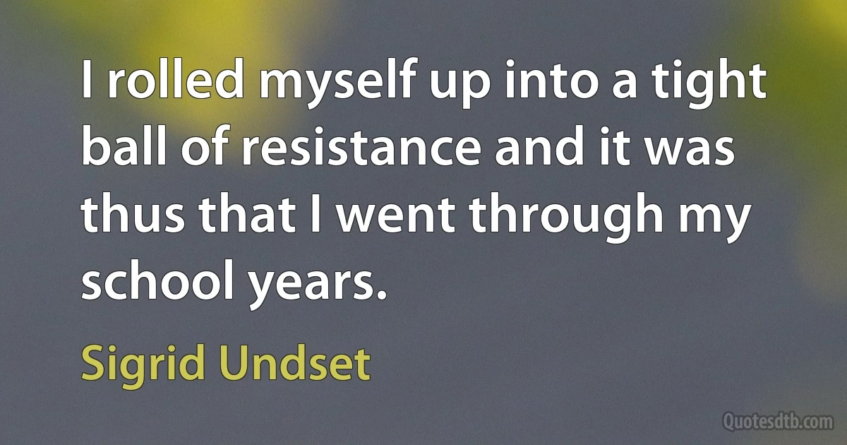 I rolled myself up into a tight ball of resistance and it was thus that I went through my school years. (Sigrid Undset)