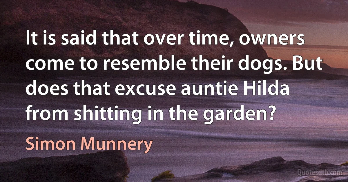 It is said that over time, owners come to resemble their dogs. But does that excuse auntie Hilda from shitting in the garden? (Simon Munnery)