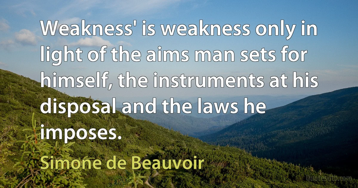 Weakness' is weakness only in light of the aims man sets for himself, the instruments at his disposal and the laws he imposes. (Simone de Beauvoir)