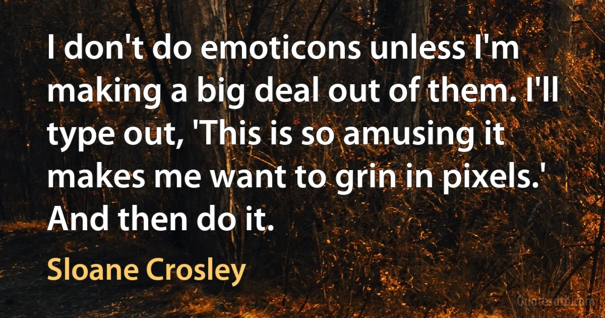 I don't do emoticons unless I'm making a big deal out of them. I'll type out, 'This is so amusing it makes me want to grin in pixels.' And then do it. (Sloane Crosley)