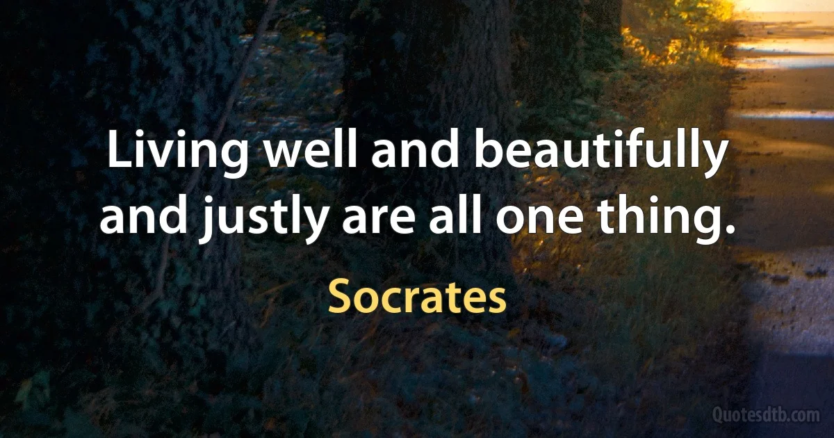 Living well and beautifully and justly are all one thing. (Socrates)