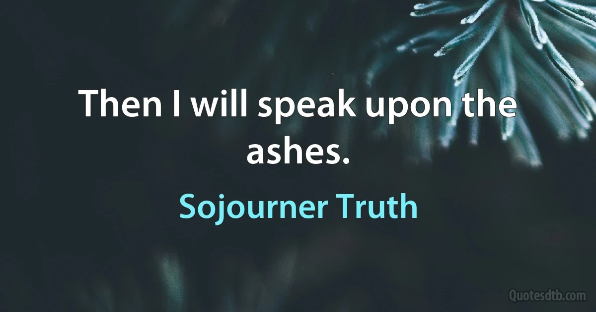 Then I will speak upon the ashes. (Sojourner Truth)