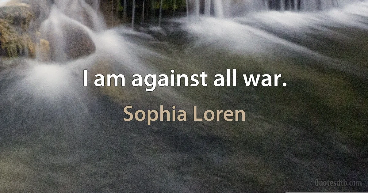 I am against all war. (Sophia Loren)