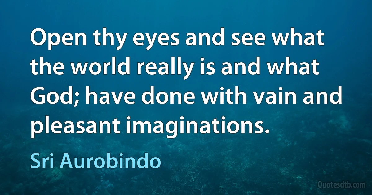 Open thy eyes and see what the world really is and what God; have done with vain and pleasant imaginations. (Sri Aurobindo)