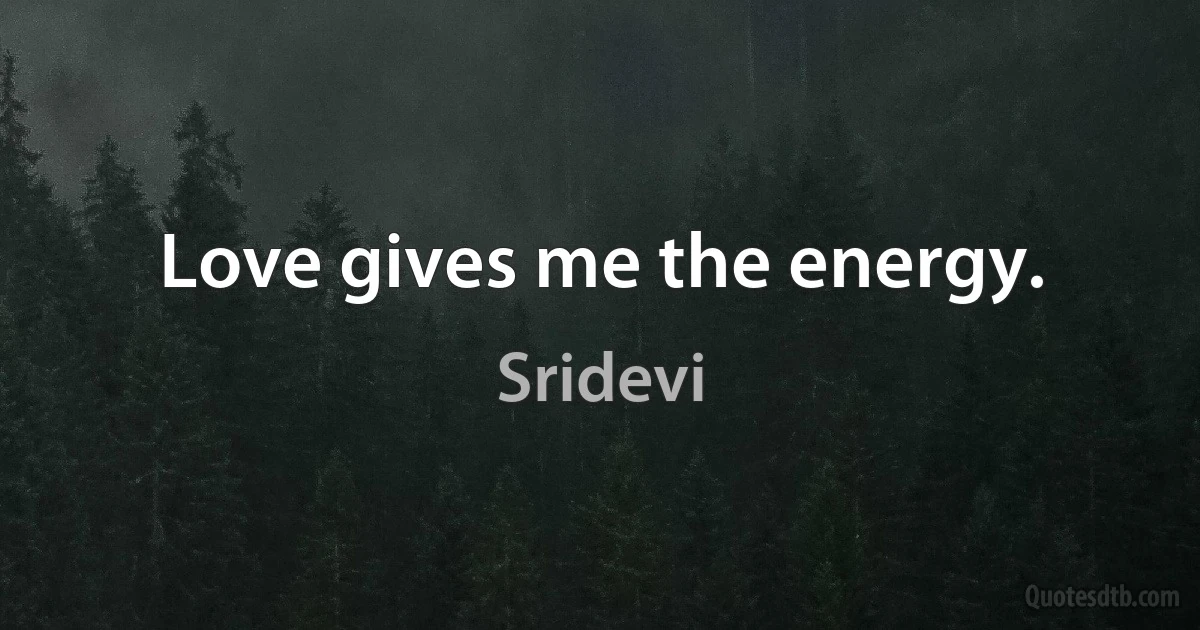 Love gives me the energy. (Sridevi)