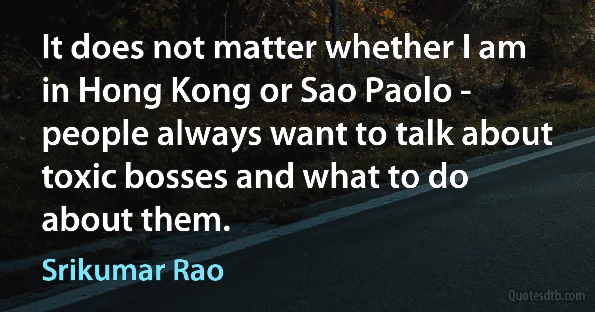 It does not matter whether I am in Hong Kong or Sao Paolo - people always want to talk about toxic bosses and what to do about them. (Srikumar Rao)