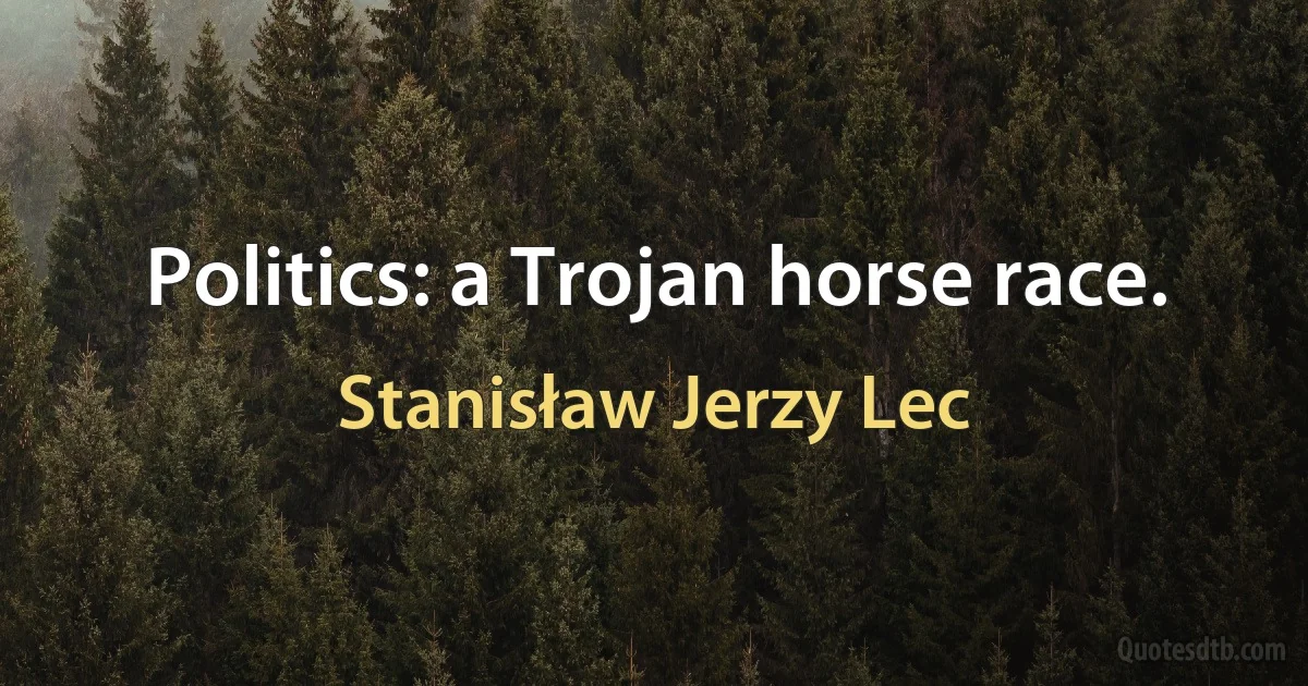 Politics: a Trojan horse race. (Stanisław Jerzy Lec)