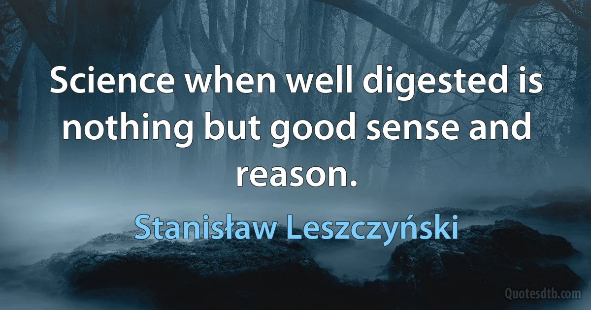 Science when well digested is nothing but good sense and reason. (Stanisław Leszczyński)