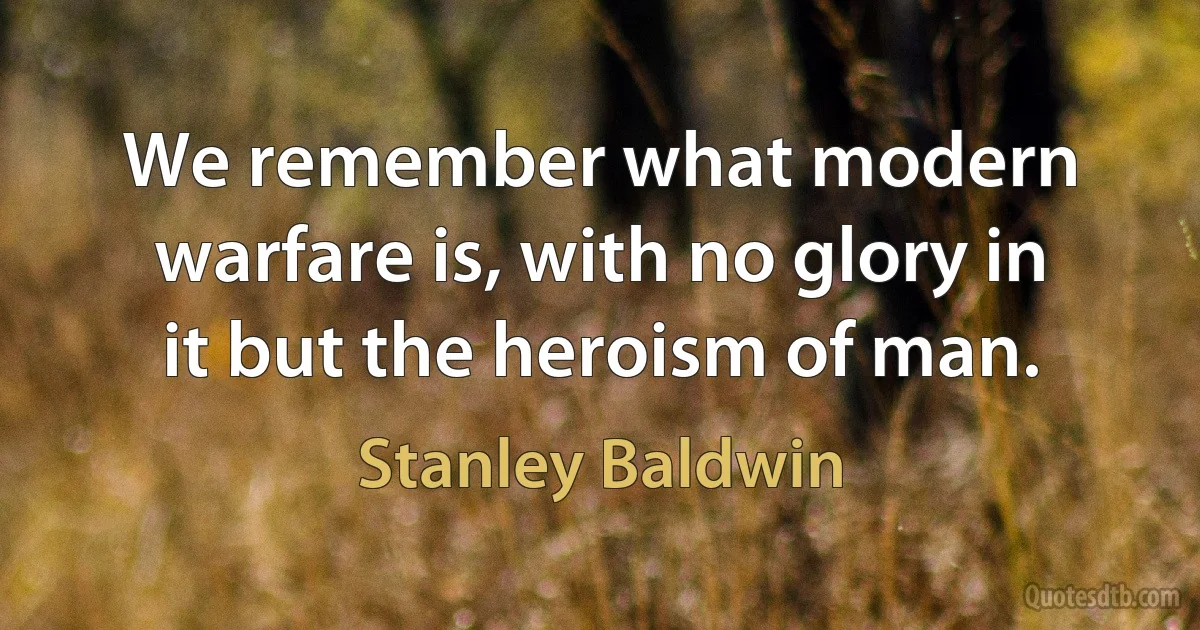 We remember what modern warfare is, with no glory in it but the heroism of man. (Stanley Baldwin)