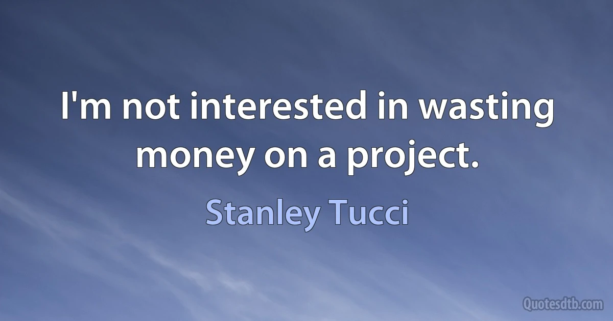 I'm not interested in wasting money on a project. (Stanley Tucci)