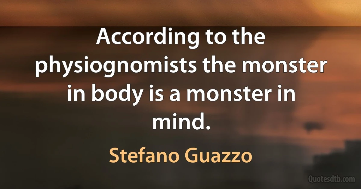 According to the physiognomists the monster in body is a monster in mind. (Stefano Guazzo)